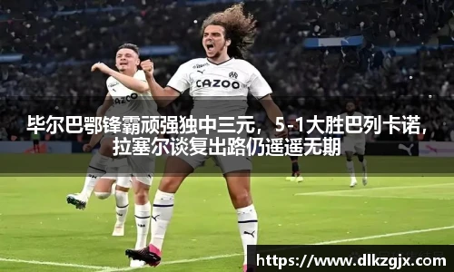 毕尔巴鄂锋霸顽强独中三元，5-1大胜巴列卡诺，拉塞尔谈复出路仍遥遥无期