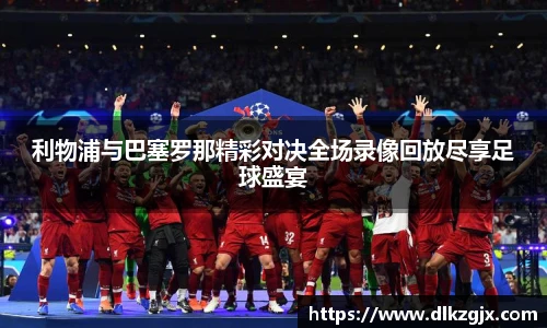 利物浦与巴塞罗那精彩对决全场录像回放尽享足球盛宴