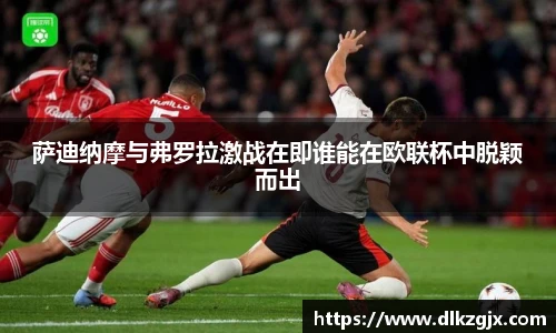 萨迪纳摩与弗罗拉激战在即谁能在欧联杯中脱颖而出